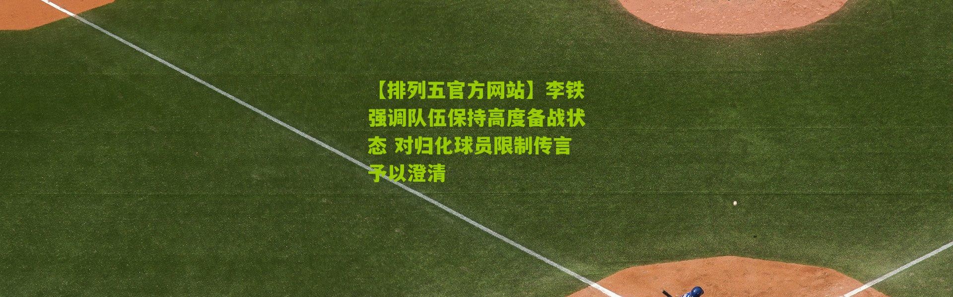 【排列五官方网站】李铁强调队伍保持高度备战状态 对归化球员限制传言予以澄清
