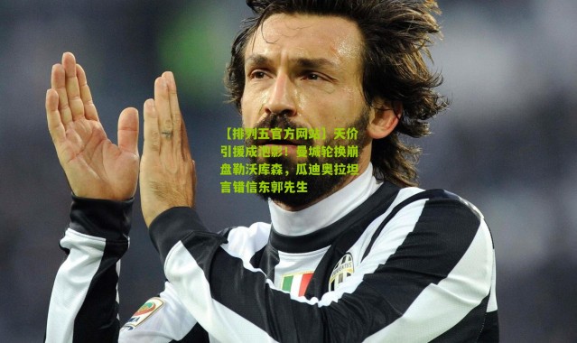 【排列五官方网站】天价引援成泡影！曼城轮换崩盘勒沃库森，瓜迪奥拉坦言错信东郭先生