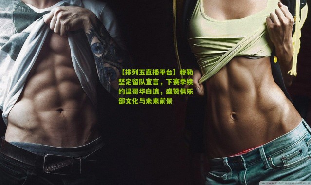 【排列五直播平台】穆勒坚定留队宣言，下赛季续约温哥华白浪，盛赞俱乐部文化与未来前景