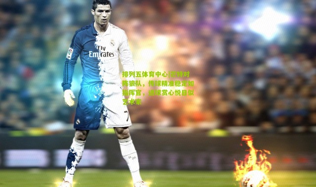 排列五体育中心|芒特对阵狼队，传球精准稳定如指挥官，进球赏心悦目似艺术家