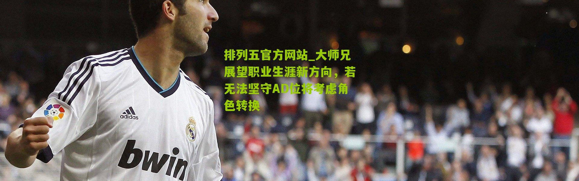 排列五官方网站_大师兄展望职业生涯新方向，若无法坚守AD位将考虑角色转换