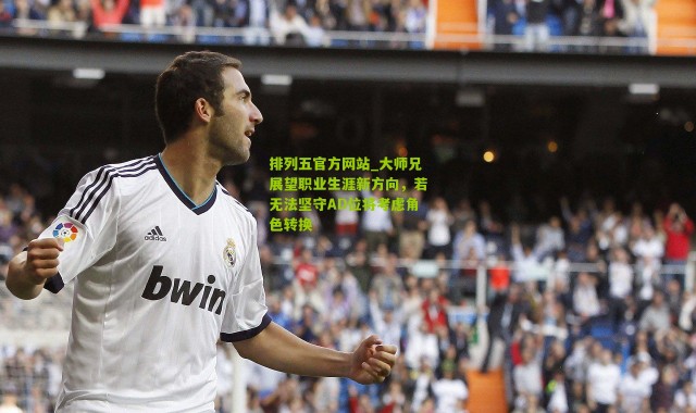 排列五官方网站_大师兄展望职业生涯新方向，若无法坚守AD位将考虑角色转换