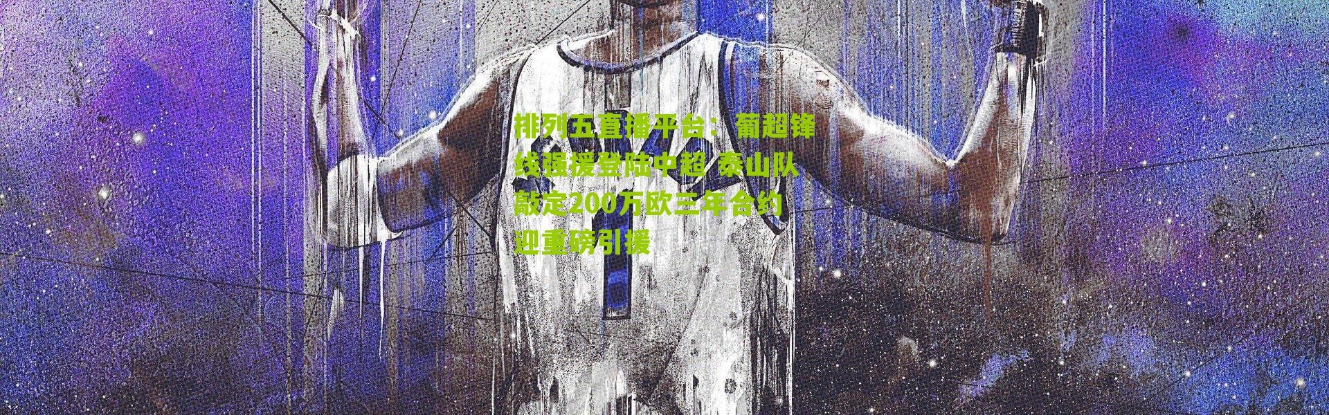 排列五直播平台：葡超锋线强援登陆中超 泰山队敲定200万欧三年合约迎重磅引援