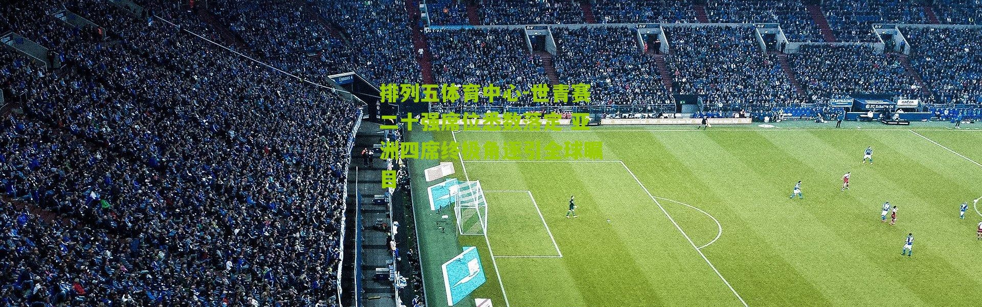 排列五体育中心-世青赛二十强席位悉数落定 亚洲四席终极角逐引全球瞩目