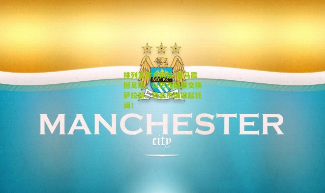 排列五官方网站-皇马震撼足坛，以巴西国脚交换萨拉赫，转会市场掀起狂澜！