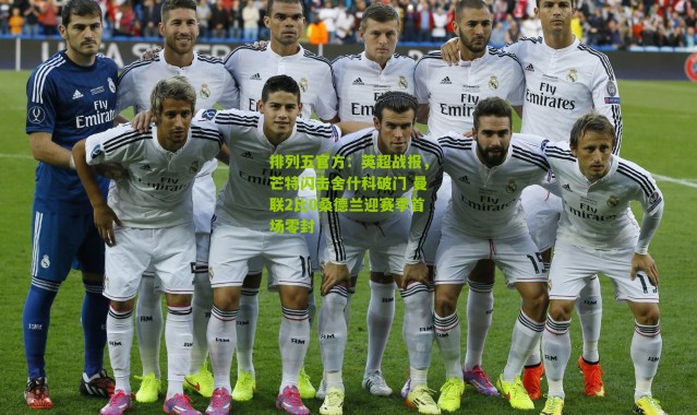 排列五官方：英超战报，芒特闪击舍什科破门 曼联2比0桑德兰迎赛季首场零封