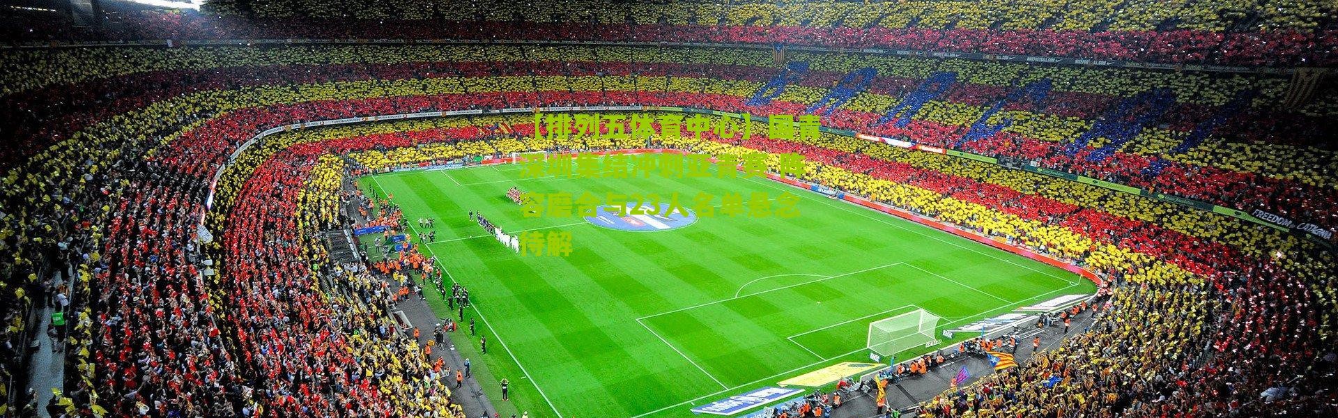 【排列五体育中心】国青深圳集结冲刺亚青赛 阵容磨合与23人名单悬念待解