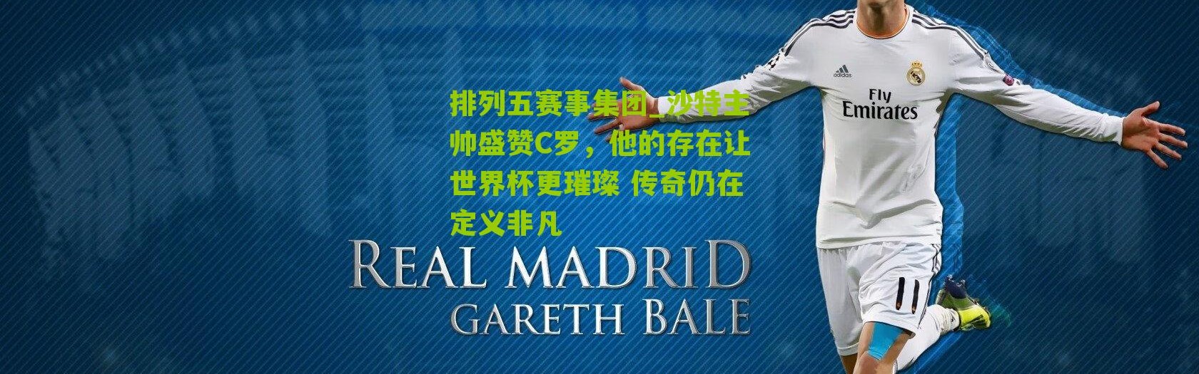 排列五赛事集团_沙特主帅盛赞C罗，他的存在让世界杯更璀璨 传奇仍在定义非凡