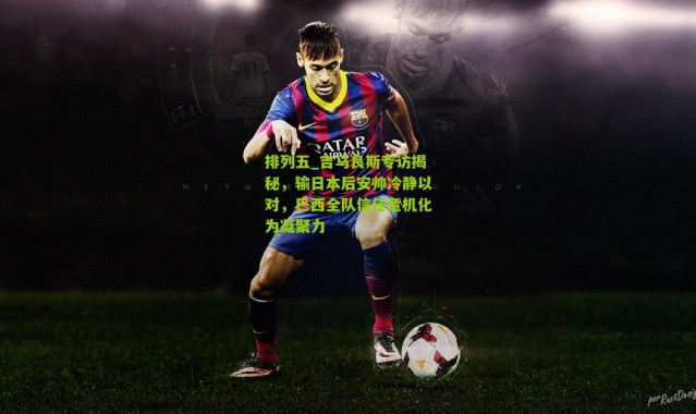 排列五_吉马良斯专访揭秘，输日本后安帅冷静以对，巴西全队信任危机化为凝聚力