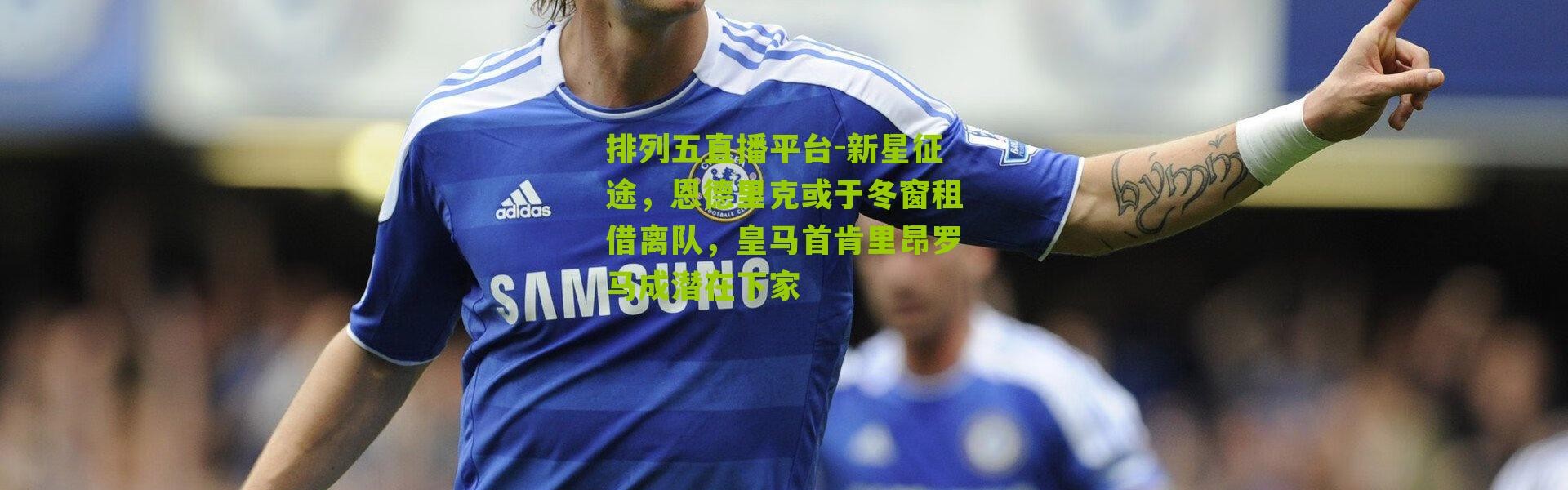 排列五直播平台-新星征途，恩德里克或于冬窗租借离队，皇马首肯里昂罗马成潜在下家
