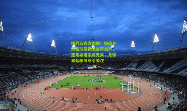 排列五官方网站：被终身禁足球员杨文吉再发声，正常渠道索薪无果，足球界薪酬纠纷引关注
