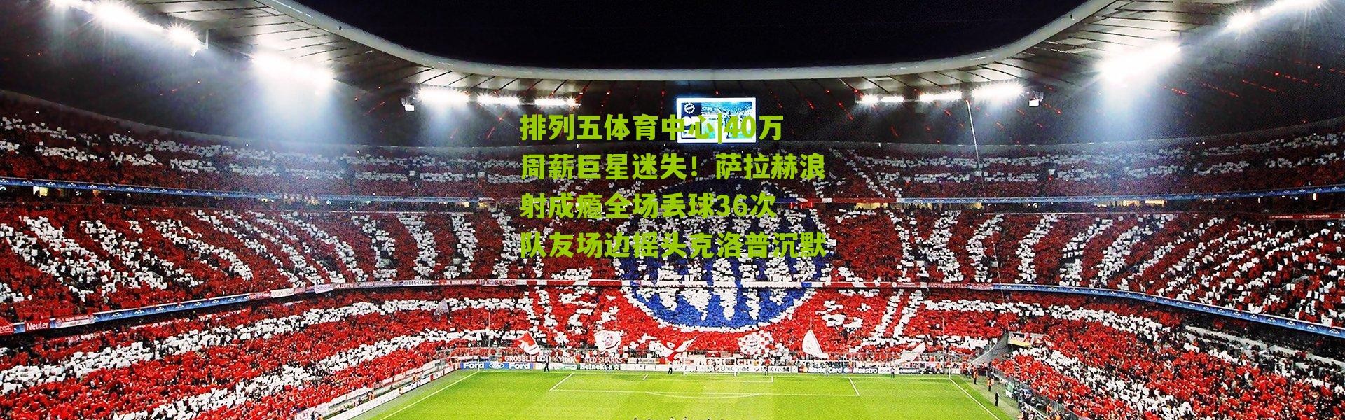 排列五体育中心|40万周薪巨星迷失！萨拉赫浪射成瘾全场丢球36次 队友场边摇头克洛普沉默