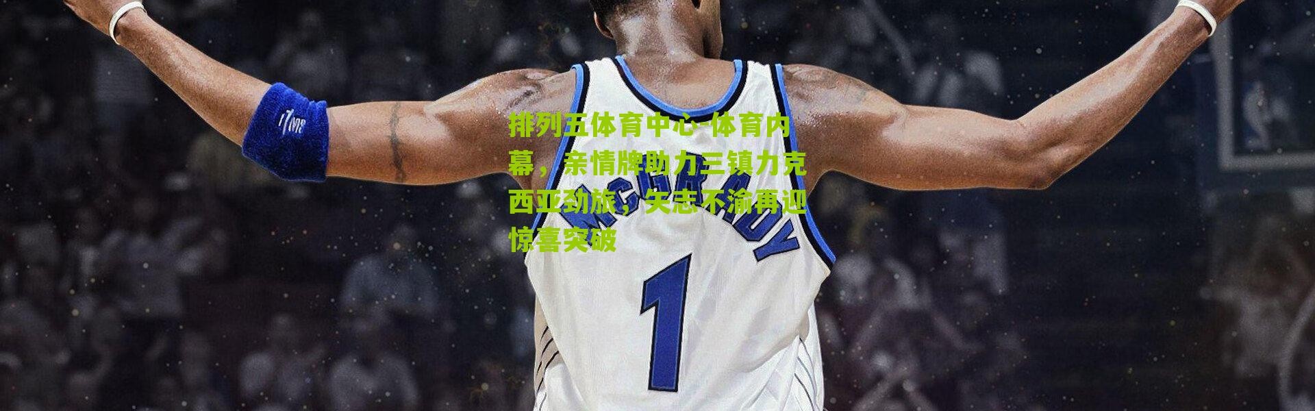 排列五体育中心-体育内幕，亲情牌助力三镇力克西亚劲旅，矢志不渝再迎惊喜突破