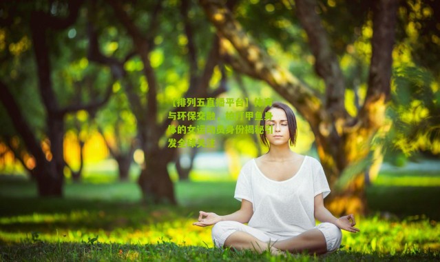 【排列五直播平台】体育与环保交融，拍打甲鱼身体的女运动员身份揭秘引发全球关注