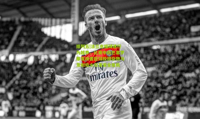 排列五|法兰克福球迷行为越界，比赛中向巴塞罗那支持者区域投掷杂物与发射焰火引发安全危机