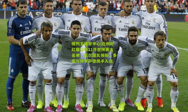 排列五体育中心|比利时红魔公布11月世预赛大名单，库尔图瓦领衔，多库与特罗萨德携手入选