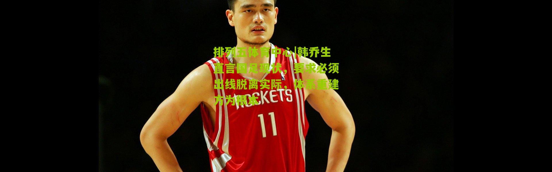 排列五体育中心|韩乔生直言国足现状，要求必须出线脱离实际，体系重建方为根本