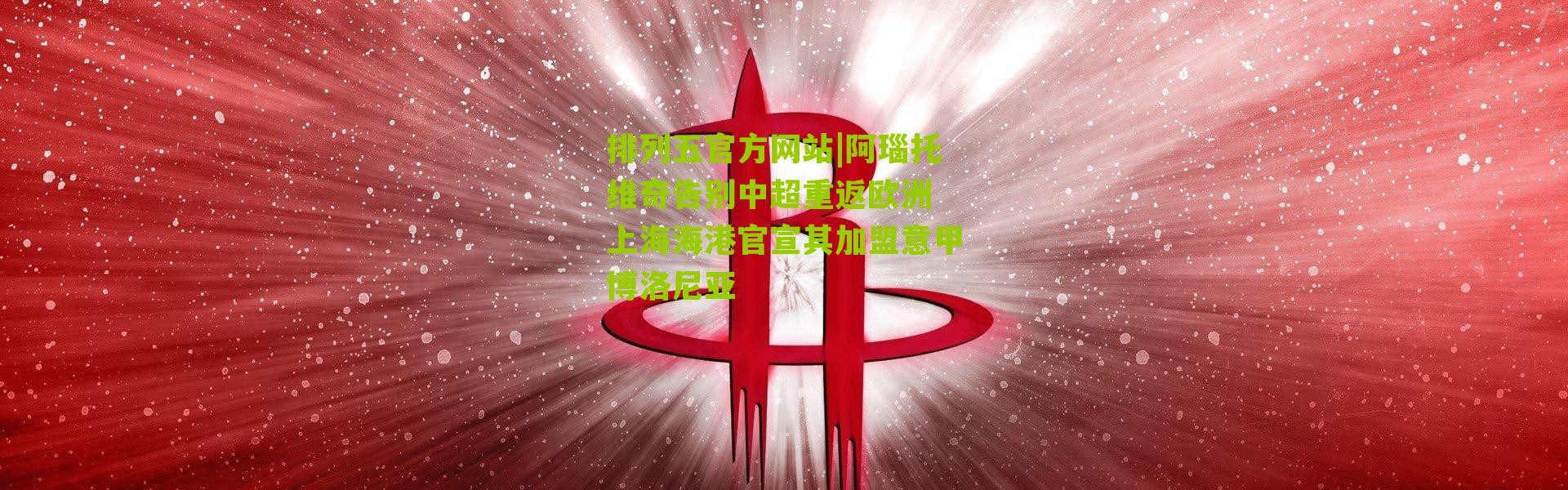 排列五官方网站|阿瑙托维奇告别中超重返欧洲 上海海港官宣其加盟意甲博洛尼亚