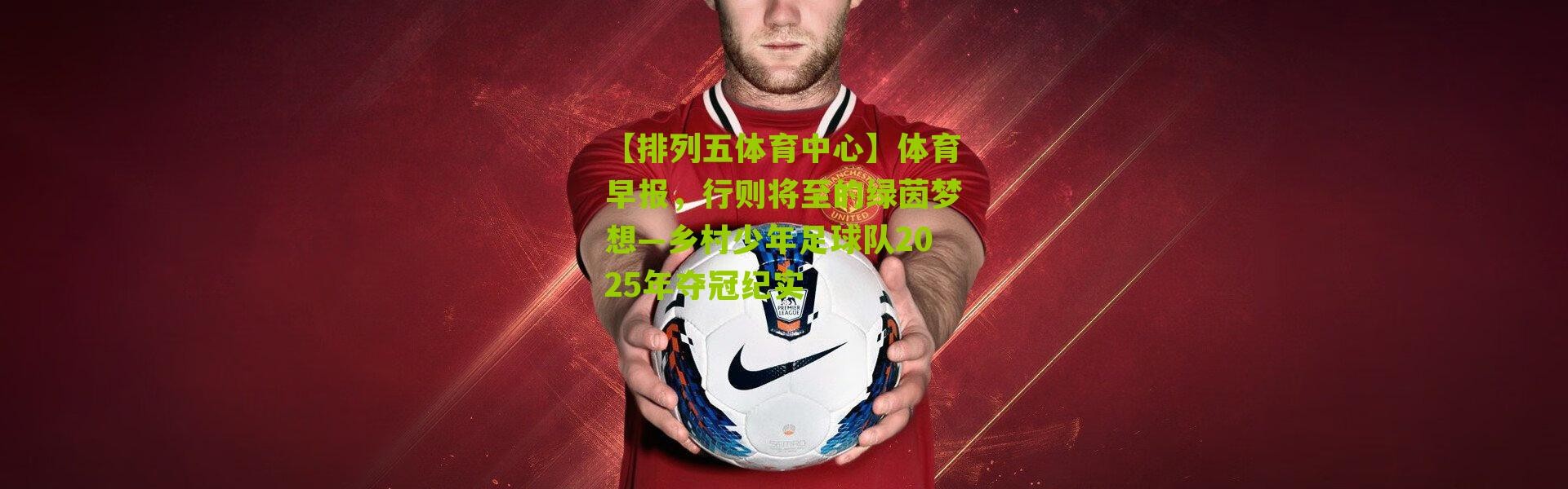 【排列五体育中心】体育早报，行则将至的绿茵梦想—乡村少年足球队2025年夺冠纪实