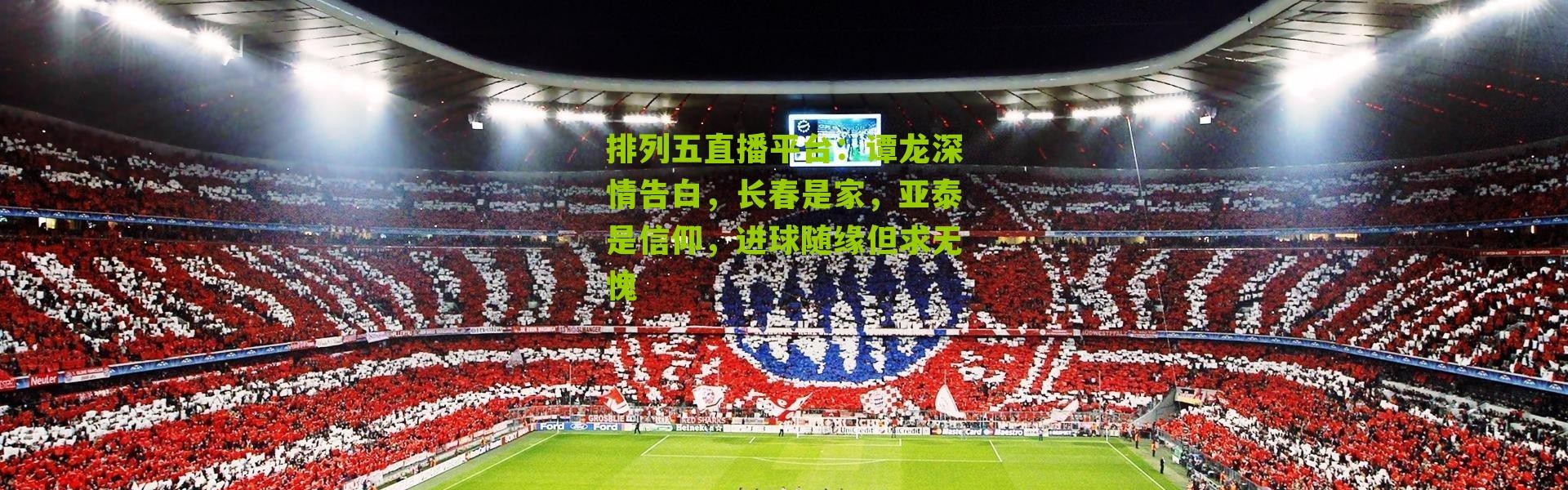 排列五直播平台：谭龙深情告白，长春是家，亚泰是信仰，进球随缘但求无愧