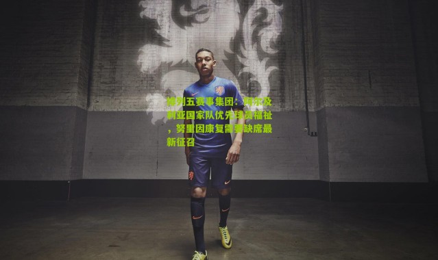 排列五赛事集团：阿尔及利亚国家队优先球员福祉，努里因康复需要缺席最新征召