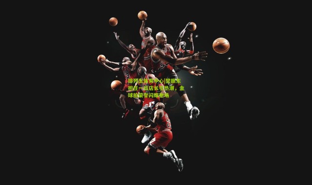 排列五体育中心|樊振东担任一日店长引热潮，金球拍荣誉闪耀登场