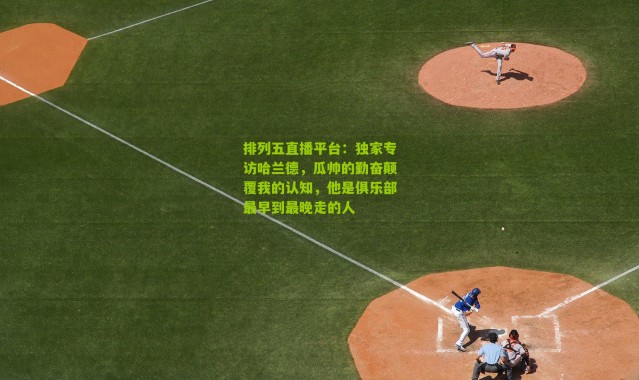 排列五直播平台：独家专访哈兰德，瓜帅的勤奋颠覆我的认知，他是俱乐部最早到最晚走的人