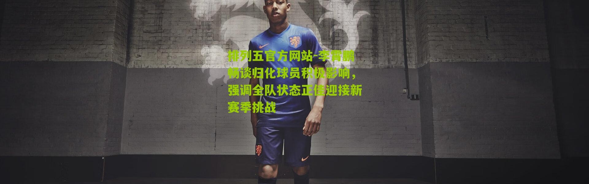 排列五官方网站-李霄鹏畅谈归化球员积极影响，强调全队状态正佳迎接新赛季挑战