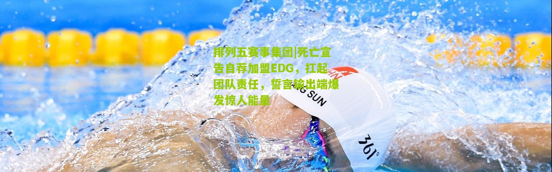 排列五赛事集团|死亡宣告自荐加盟EDG，扛起团队责任，誓言输出端爆发惊人能量