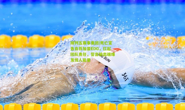 排列五赛事集团|死亡宣告自荐加盟EDG，扛起团队责任，誓言输出端爆发惊人能量