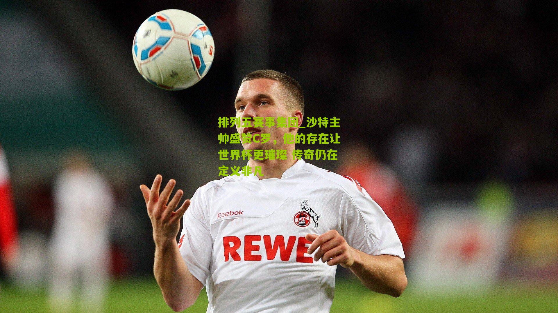 沙特主帅盛赞C罗，他的存在让世界杯更璀璨 传奇仍在定义非凡