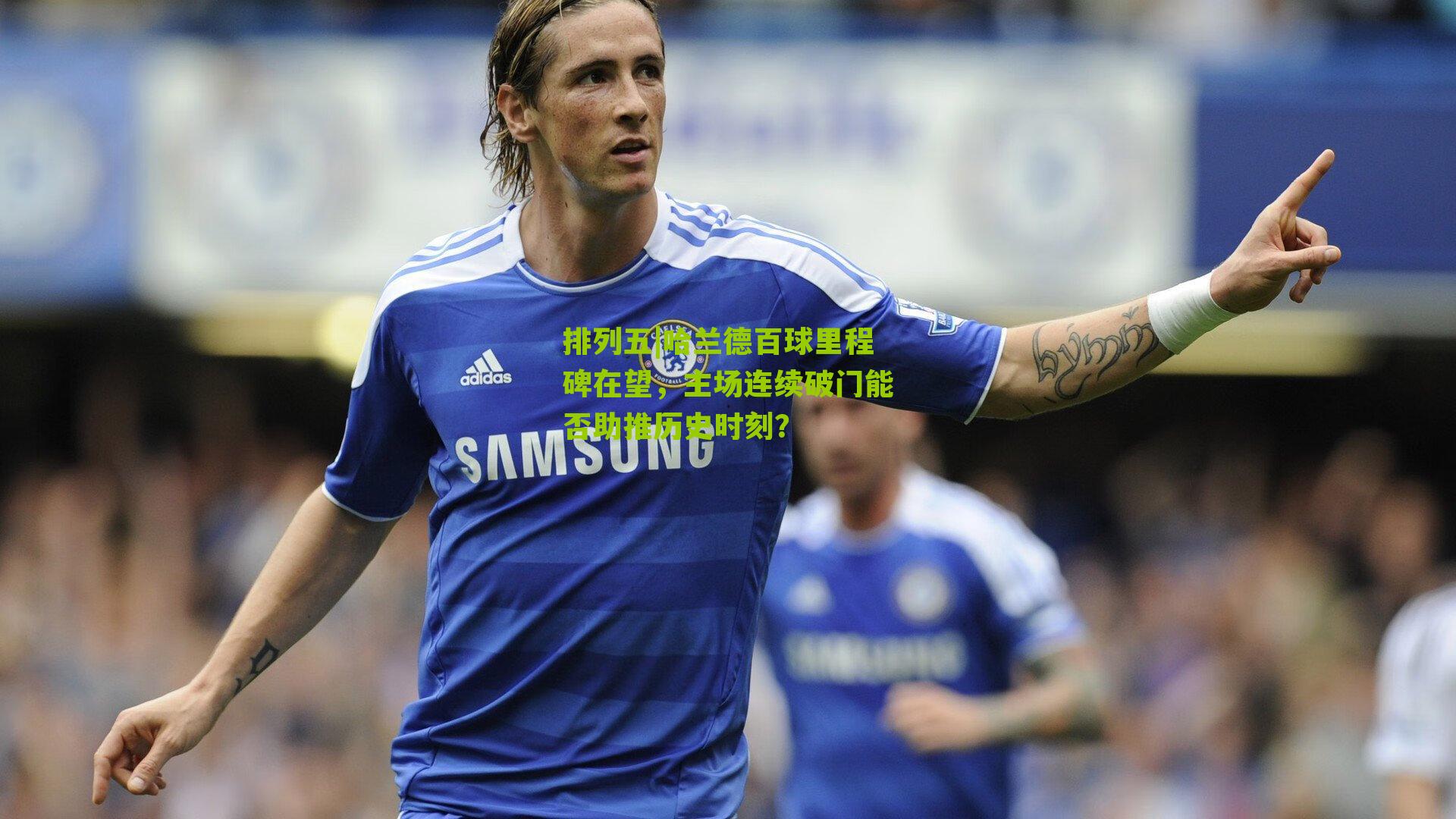 哈兰德百球里程碑在望，主场连续破门能否助推历史时刻？
